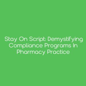 Stay on Script: Demystifying Compliance Programs in Pharmacy Practice [Pharmacists]