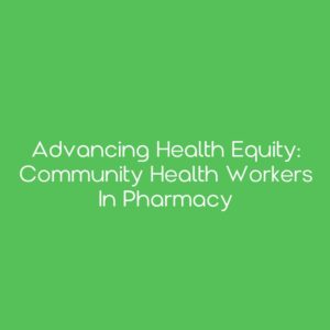 Advancing Health Equity: Community Health Workers in Pharmacy