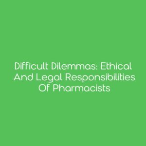 Difficult Dilemmas: Ethical and Legal Responsibilities of Pharmacists