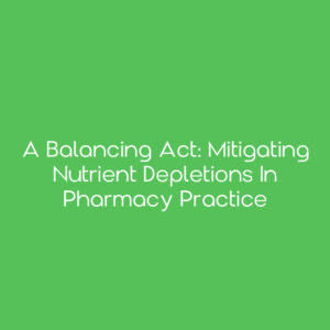 A Balancing Act: Mitigating Nutrient Depletions in Pharmacy Practice