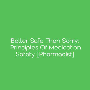 Better Safe Than Sorry: Principles of Medication Safety [Pharmacist]
