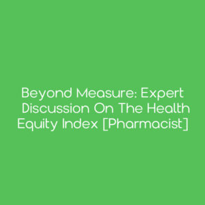 Beyond Measure: Expert Discussion on the Health Equity Index [Pharmacist]