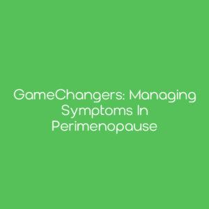 GameChangers: Managing Symptoms in Perimenopause