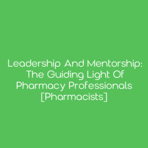 Leadership and Mentorship: The Guiding Light of Pharmacy Professionals [Pharmacists]
