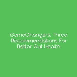 GameChangers: Three Recommendations for Better Gut Health