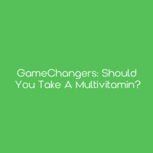 GameChangers: Should You Take a Multivitamin?