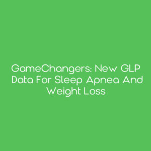 GameChangers: New GLP Data for Sleep Apnea and Weight Loss