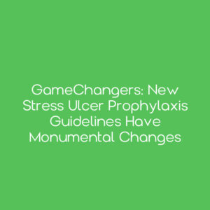 GameChangers: New Stress Ulcer Prophylaxis Guidelines Have Monumental Changes