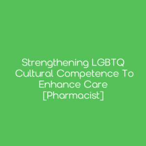 Strengthening LGBTQ Cultural Competence to Enhance Care [Pharmacist]
