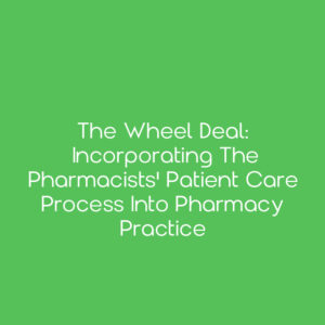 The Wheel Deal: Incorporating the Pharmacists' Patient Care Process into Pharmacy Practice