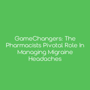 GameChangers: The Pharmacists Pivotal Role in Managing Migraine Headaches