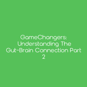 GameChangers: Understanding the Gut-Brain Connection Part 2