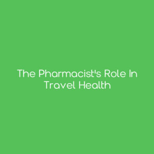 The Pharmacist's Role in Travel Health